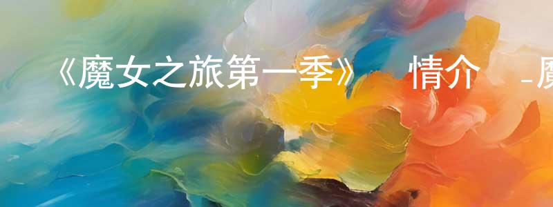 崔嬋娟發布《魔女之旅第一季》詳情介紹_魔女之旅第一季已完結在線觀看_魔女之旅第一季迅雷下載_日漫